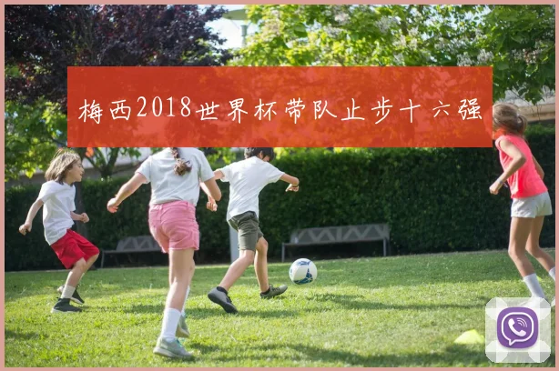 梅西2018世界杯带队止步十六强