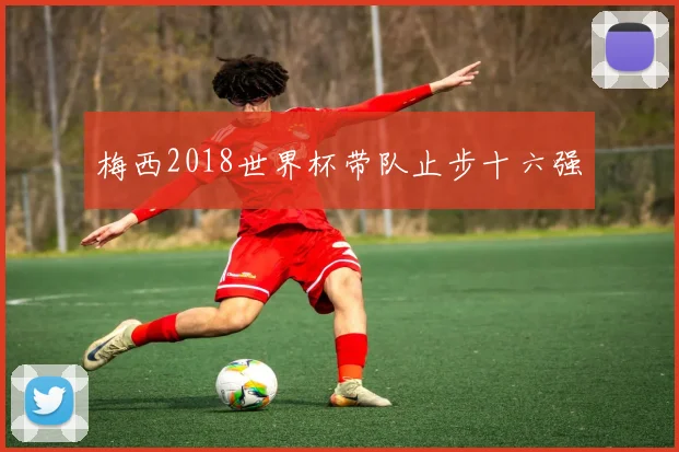 梅西2018世界杯带队止步十六强