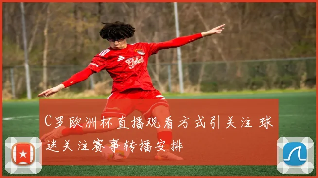 C罗欧洲杯直播观看方式引关注 球迷关注赛事转播安排
