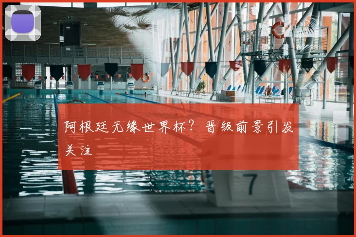 阿根廷无缘世界杯？晋级前景引发关注
