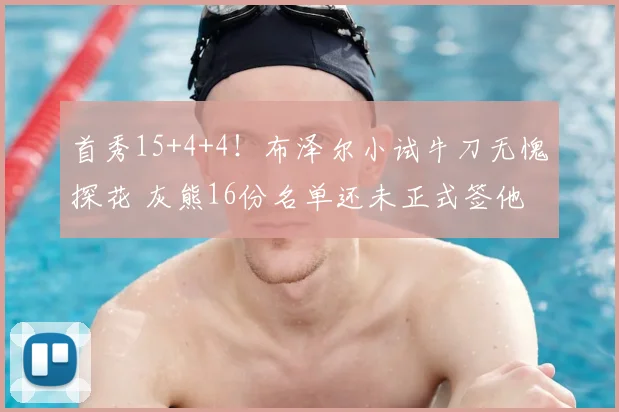 首秀15+4+4!布泽尔小试牛刀无愧探花 灰熊16份名单还未正式签他