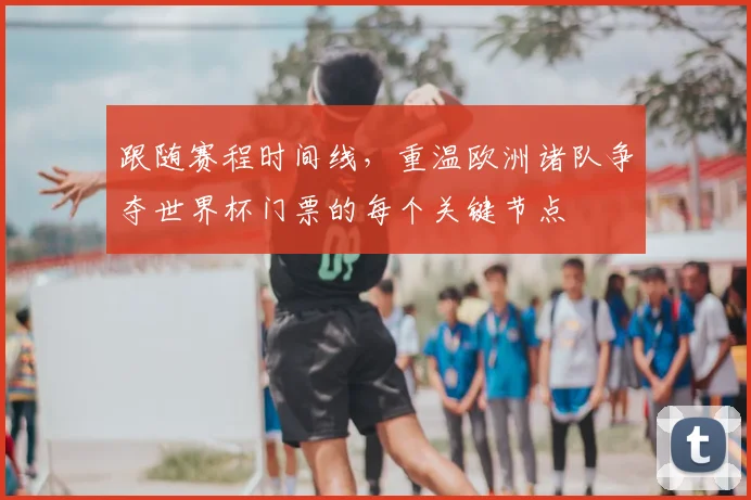跟随赛程时间线,重温欧洲诸队争夺世界杯门票的每个关键节点