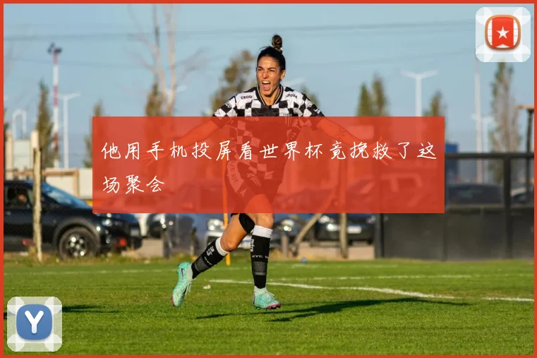 他用手机投屏看世界杯竟挽救了这场聚会