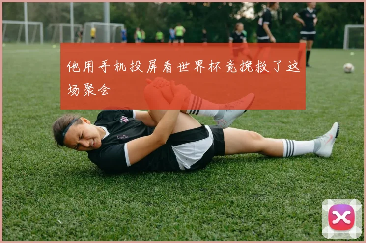 他用手机投屏看世界杯竟挽救了这场聚会
