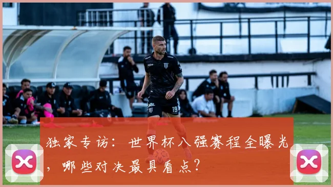 独家专访：世界杯八强赛程全曝光，哪些对决最具看点？