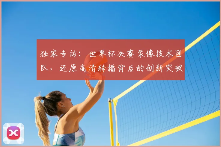 独家专访：世界杯决赛录像技术团队，还原高清转播背后的创新突破