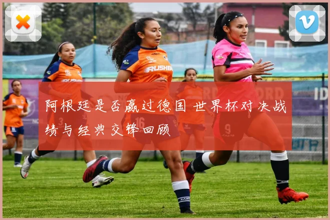 阿根廷是否赢过德国 世界杯对决战绩与经典交锋回顾