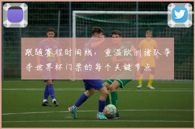 跟随赛程时间线,重温欧洲诸队争夺世界杯门票的每个关键节点