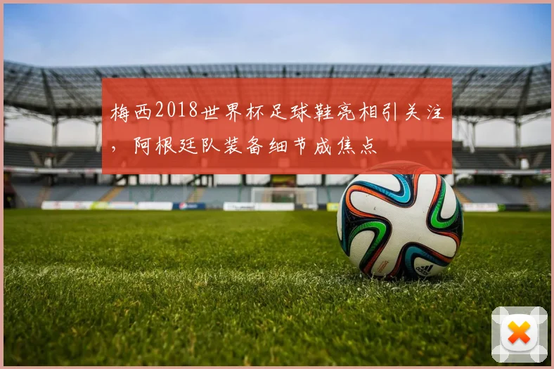 梅西2018世界杯足球鞋亮相引关注,阿根廷队装备细节成焦点