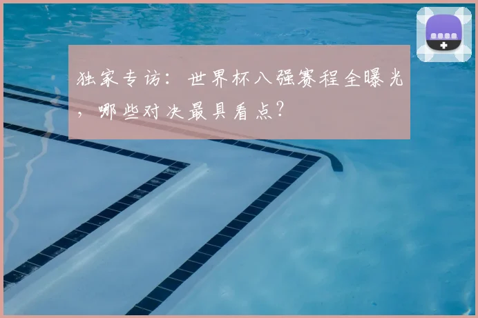 独家专访：世界杯八强赛程全曝光，哪些对决最具看点？