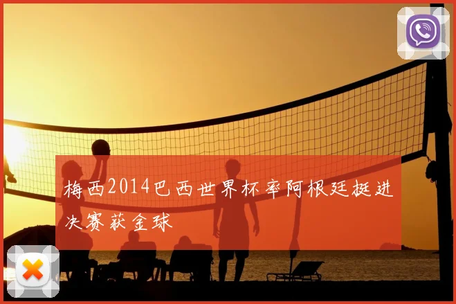 梅西2014巴西世界杯率阿根廷挺进决赛获金球