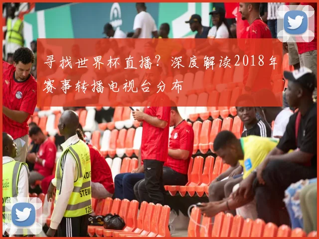 寻找世界杯直播?深度解读2018年赛事转播电视台分布