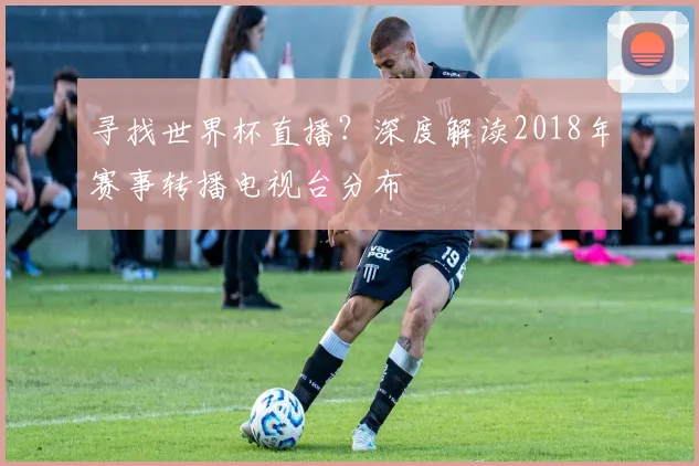 寻找世界杯直播?深度解读2018年赛事转播电视台分布