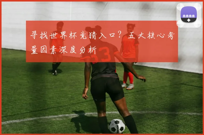 寻找世界杯竞猜入口?五大核心考量因素深度分析