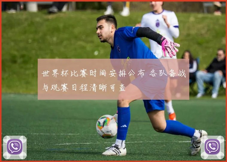 世界杯比赛时间安排公布 各队备战与观赛日程清晰可查
