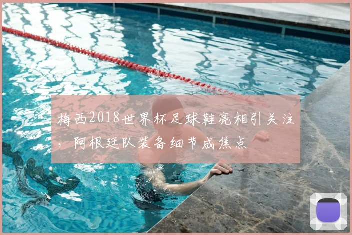 梅西2018世界杯足球鞋亮相引关注，阿根廷队装备细节成焦点