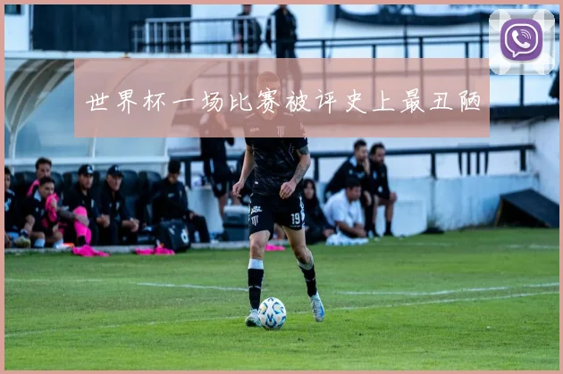 世界杯一场比赛被评史上最丑陋