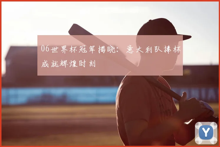 06世界杯冠军揭晓：意大利队捧杯成就辉煌时刻