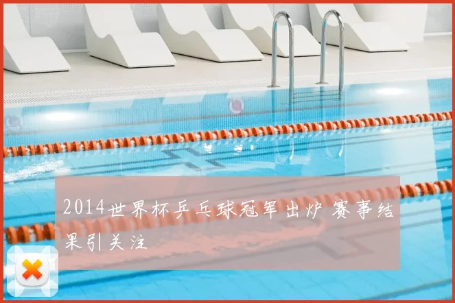 2014世界杯乒乓球冠军出炉 赛事结果引关注