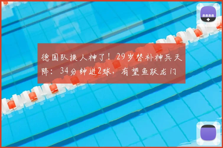 德国队换人神了!29岁替补神兵天降:34分钟进2球,有望鱼跃龙门