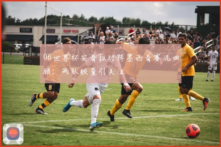 06世界杯安哥拉对阵墨西哥赛况回顾：两队较量引关注