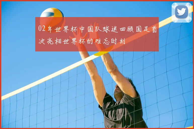 02年世界杯中国队球迷回顾国足首次亮相世界杯的难忘时刻