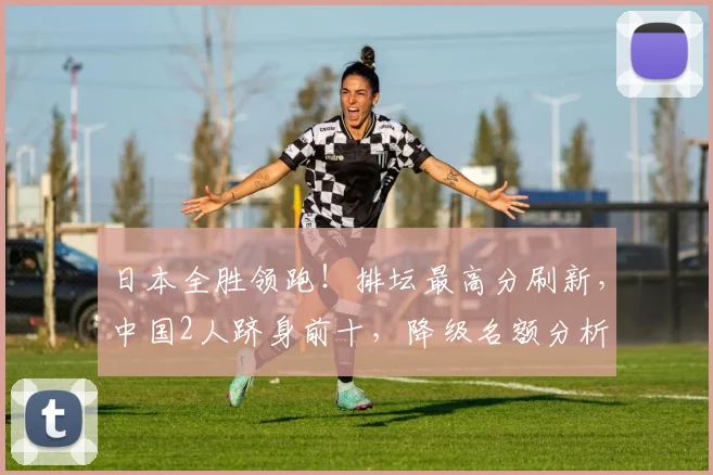 日本全胜领跑！排坛最高分刷新，中国2人跻身前十，降级名额分析