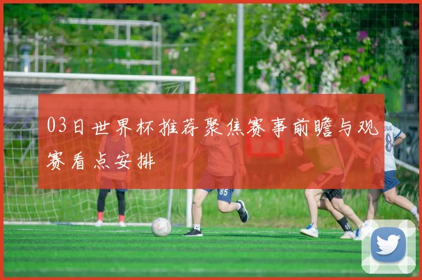 03日世界杯推荐聚焦赛事前瞻与观赛看点安排