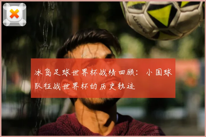 冰岛足球世界杯战绩回顾:小国球队征战世界杯的历史轨迹