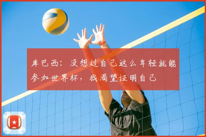库巴西:没想过自己这么年轻就能参加世界杯,我渴望证明自己