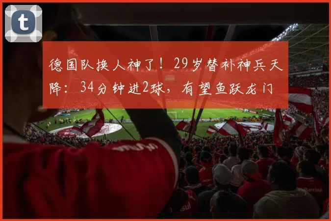德国队换人神了！29岁替补神兵天降：34分钟进2球，有望鱼跃龙门