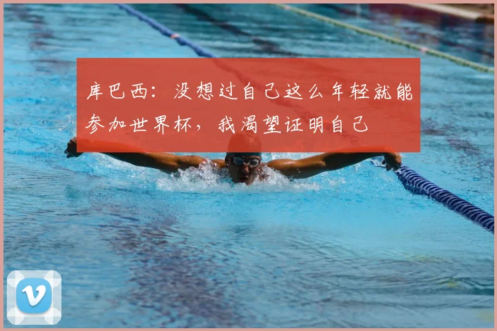 库巴西：没想过自己这么年轻就能参加世界杯，我渴望证明自己