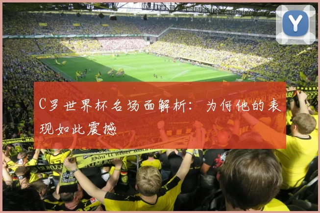 C罗世界杯名场面解析：为何他的表现如此震撼