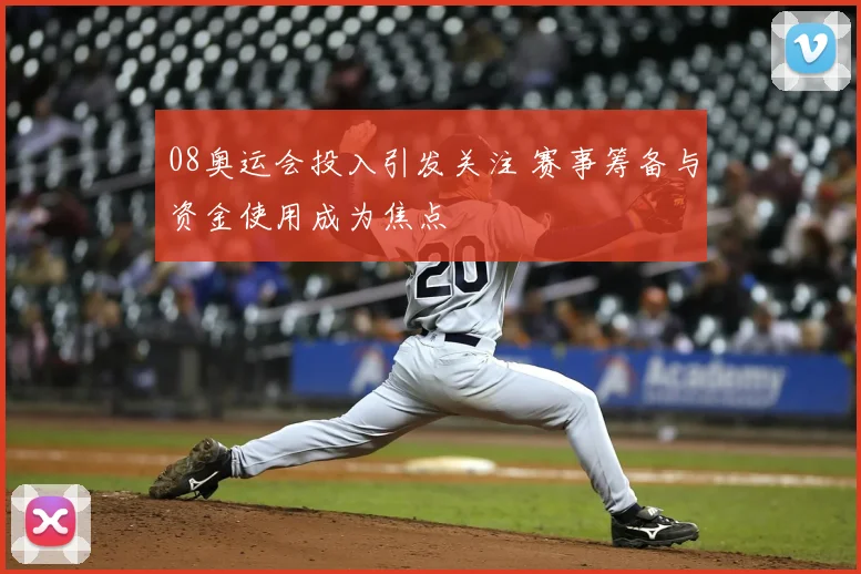 08奥运会投入引发关注 赛事筹备与资金使用成为焦点
