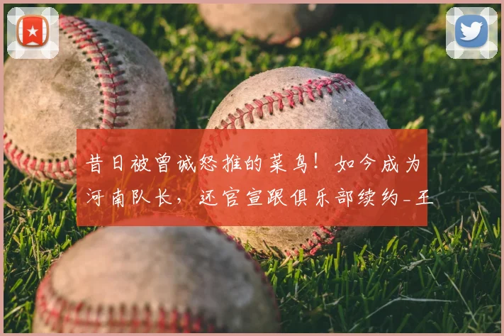 昔日被曾诚怒推的菜鸟！如今成为河南队长，还官宣跟俱乐部续约_王上源_比赛_球迷