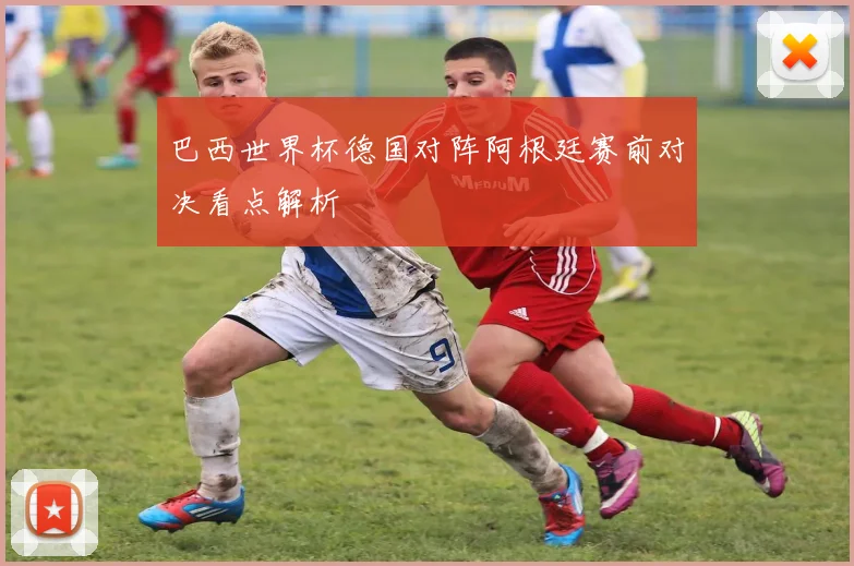 巴西世界杯德国对阵阿根廷赛前对决看点解析