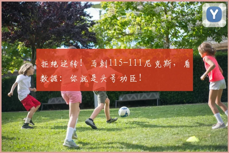 拒绝逆转!马刺115-111尼克斯,看数据:你就是头号功臣!