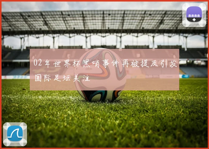 02年世界杯黑哨事件再被提及引发国际足坛关注