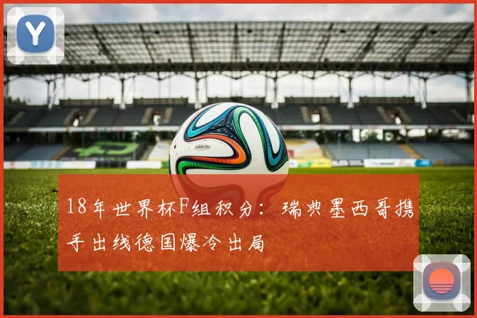 18年世界杯F组积分：瑞典墨西哥携手出线德国爆冷出局