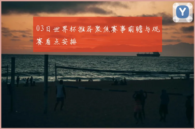 03日世界杯推荐聚焦赛事前瞻与观赛看点安排
