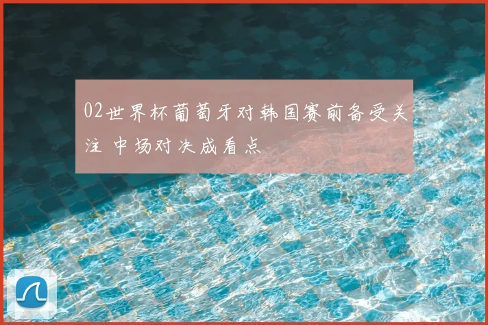 02世界杯葡萄牙对韩国赛前备受关注 中场对决成看点