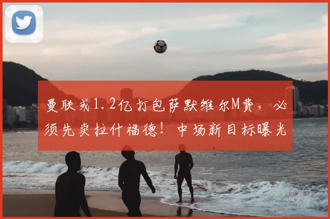 曼联或1.2亿打包萨默维尔M费，必须先卖拉什福德！中场新目标曝光