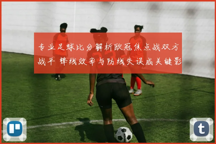 专业足球比分解析欧冠焦点战双方战平 锋线效率与防线失误成关键影响