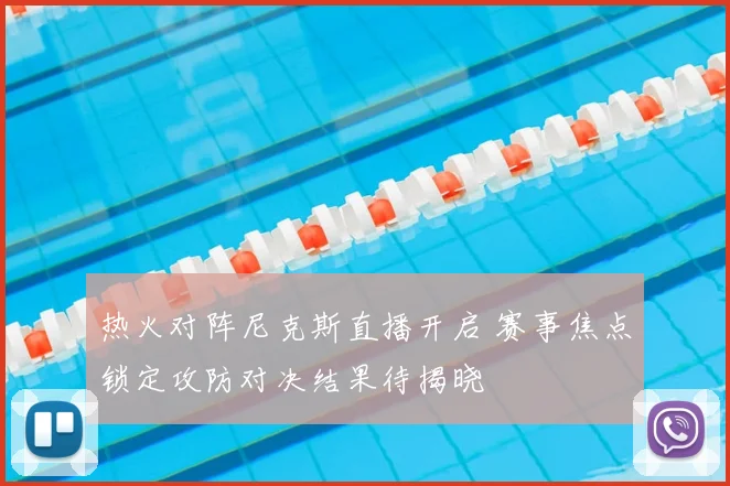 热火对阵尼克斯直播开启 赛事焦点锁定攻防对决结果待揭晓