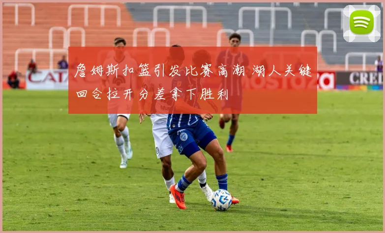 詹姆斯扣篮引发比赛高潮 湖人关键回合拉开分差拿下胜利