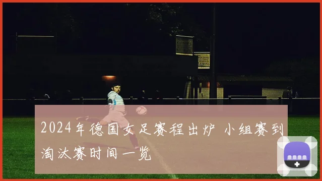 2024年德国女足赛程出炉 小组赛到淘汰赛时间一览