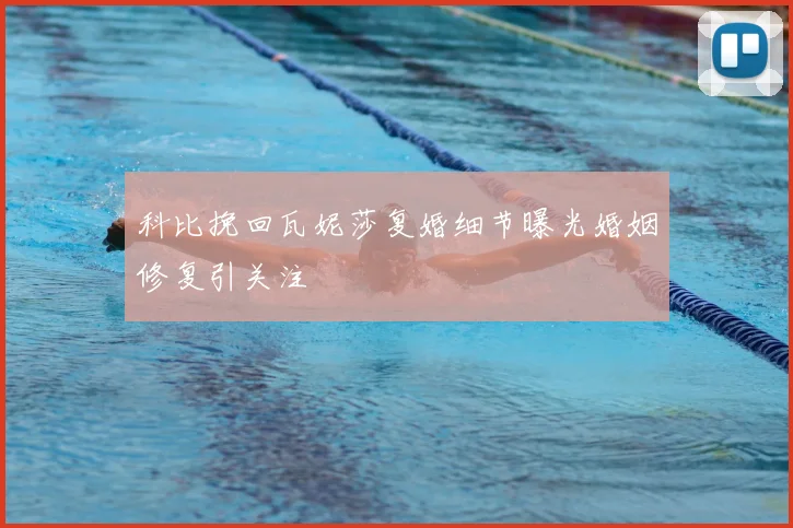 科比挽回瓦妮莎复婚细节曝光婚姻修复引关注