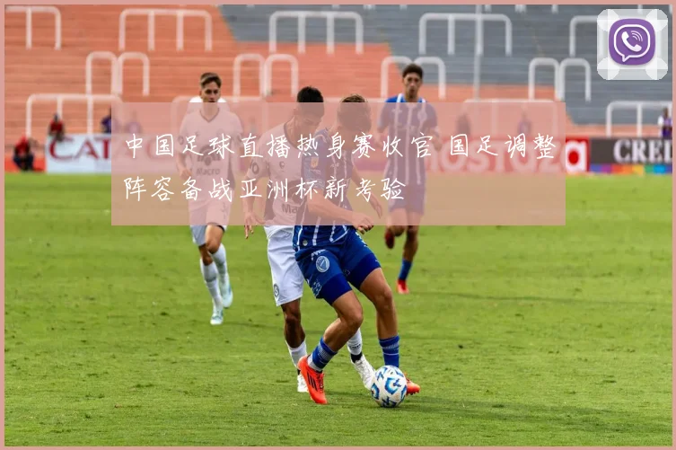 中国足球直播热身赛收官 国足调整阵容备战亚洲杯新考验