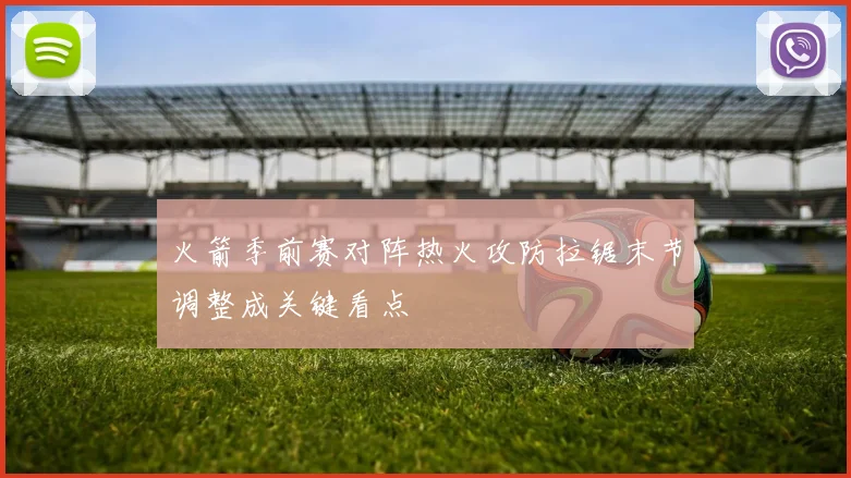 火箭季前赛对阵热火攻防拉锯末节调整成关键看点