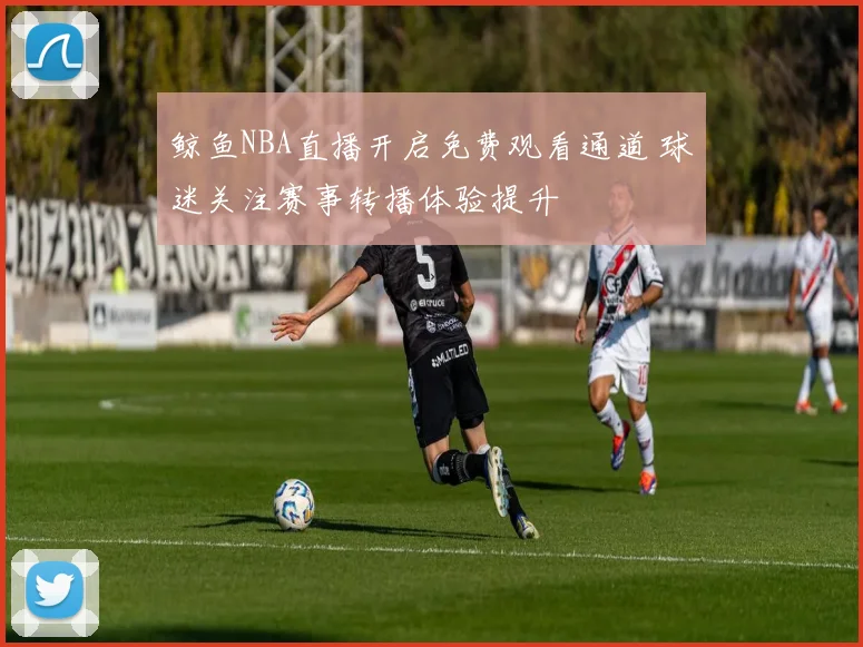 鲸鱼NBA直播开启免费观看通道 球迷关注赛事转播体验提升